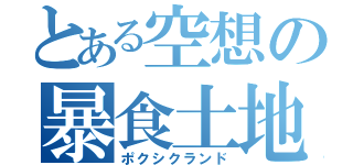 とある空想の暴食土地（ポクシクランド）