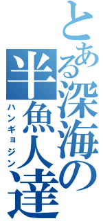 とある深海の半魚人達（ハンギョジン）