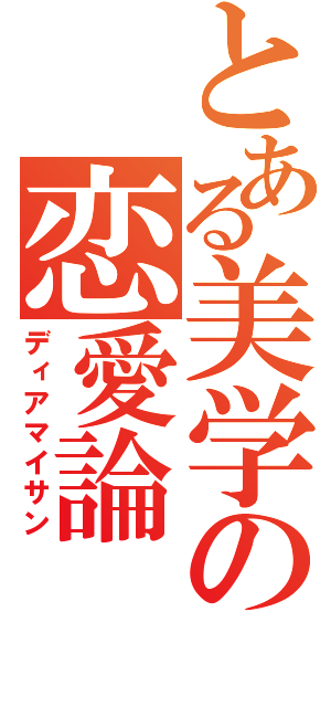 とある美学の恋愛論（ディアマイサン）