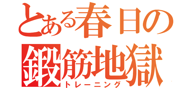 とある春日の鍛筋地獄（トレーニング）