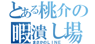 とある桃介の暇潰し場（まさかのＬＩＮＥ）