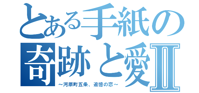 とある手紙の奇跡と愛Ⅱ（～河原町五条、追憶の恋～）