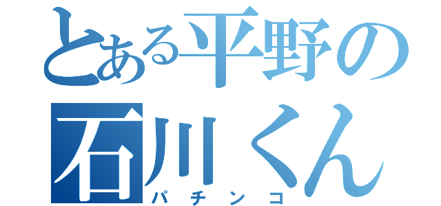 とある平野の石川くん（パチンコ）