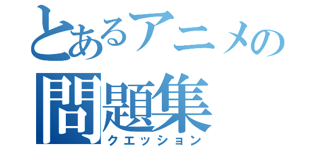 とあるアニメの問題集（クエッション）