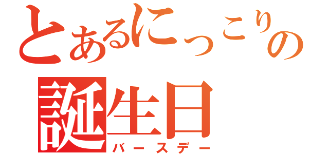 とあるにっこりの誕生日（バースデー）