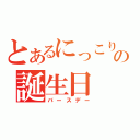 とあるにっこりの誕生日（バースデー）