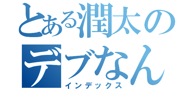 とある潤太のデブなんは（インデックス）