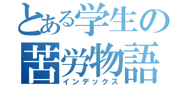 とある学生の苦労物語り（インデックス）