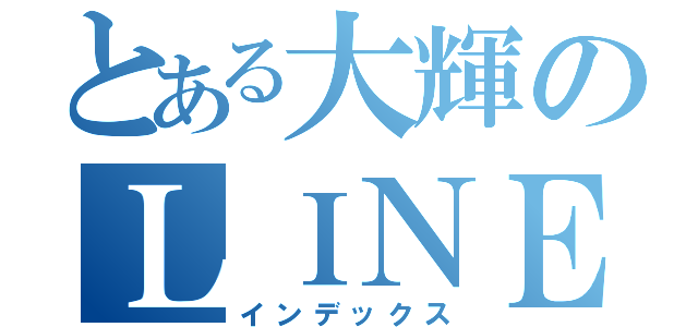 とある大輝のＬＩＮＥアカ（インデックス）