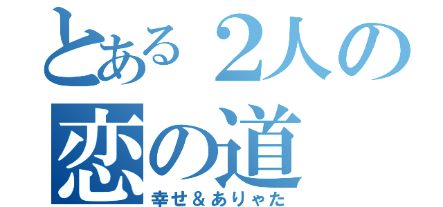 とある２人の恋の道（幸せ＆ありゃた）