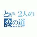 とある２人の恋の道（幸せ＆ありゃた）