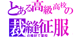 とある高級高校の裁縫征服（の格好で登校　）