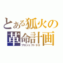 とある狐火の革命計画（プロジェクト９８）