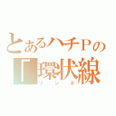 とあるハチＰの「環状線」（リンネ）