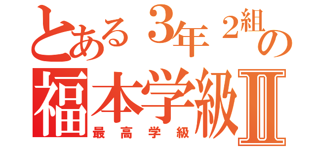 とある３年２組の福本学級Ⅱ（最高学級）