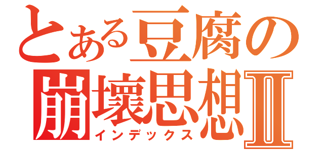 とある豆腐の崩壞思想Ⅱ（インデックス）