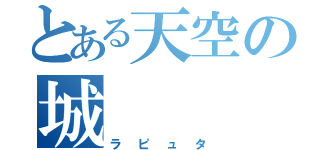 とある天空の城（ラピュタ）