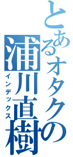 とあるオタクの浦川直樹（インデックス）