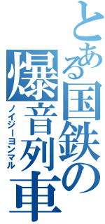 とある国鉄の爆音列車（ノイジーヨンマル）