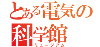 とある電気の科学館（ミュージアム）