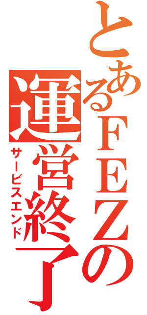 とあるＦＥＺの運営終了（サービスエンド）