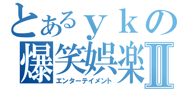 とあるｙｋの爆笑娯楽Ⅱ（エンターテイメント）