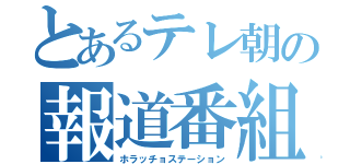 とあるテレ朝の報道番組（ホラッチョステーション）