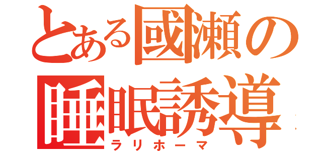 とある國瀬の睡眠誘導（ラリホーマ）