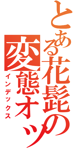 とある花髭の変態オッサン（インデックス）