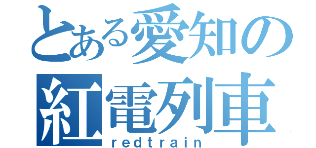 とある愛知の紅電列車（ｒｅｄｔｒａｉｎ）