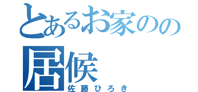 とあるお家のの居候（佐藤ひろき）