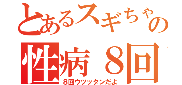 とあるスギちゃんの性病８回（８回ウツッタンだよ）