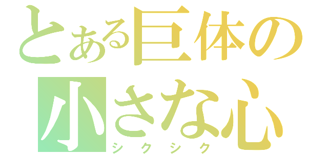 とある巨体の小さな心（シクシク）