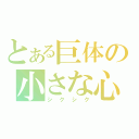 とある巨体の小さな心（シクシク）