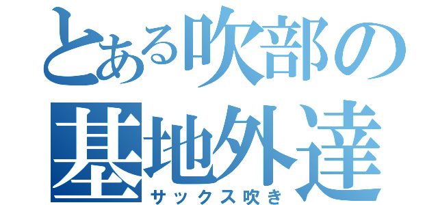 とある吹部の基地外達（サックス吹き）