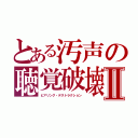 とある汚声の聴覚破壊Ⅱ（ヒアリング・デストラクション）