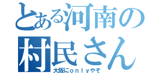 とある河南の村民さん（大阪にｏｎｌｙやぞ）