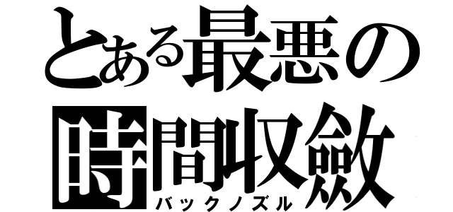 とある最悪の時間収斂（バックノズル）