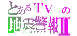 とあるＴＶ の地震警報Ⅱ（アースクエイク）