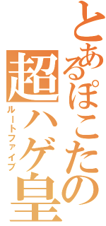 とあるぽこたの超ハゲ皇太子（ルートファイブ）