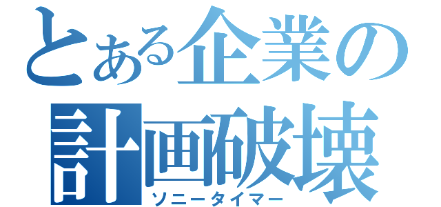 とある企業の計画破壊（ソニータイマー）