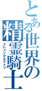 とある世界の精霊騎士（エレメンタルナイツ）