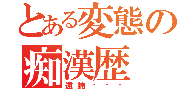 とある変態の痴漢歴（逮捕〜〜〜）