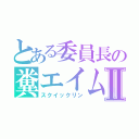 とある委員長の糞エイムⅡ（スクイックリン）