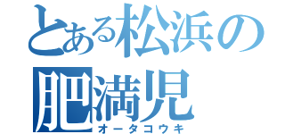 とある松浜の肥満児（オータコウキ）