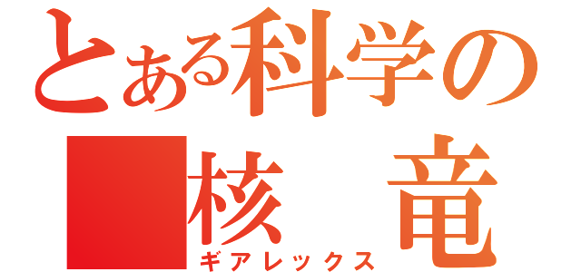 とある科学の　核 竜　（ギアレックス）