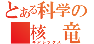 とある科学の　核 竜　（ギアレックス）