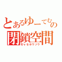 とあるゆーてむの閉鎖空間（ひｙなホウソウ）