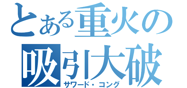 とある重火の吸引大破（サワード・コング）