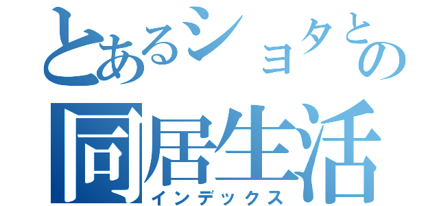 とあるショタとの同居生活（インデックス）